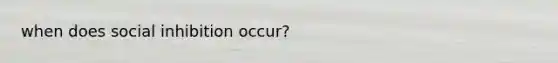 when does social inhibition occur?