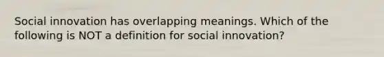 Social innovation has overlapping meanings. Which of the following is NOT a definition for social innovation?