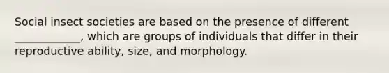 Social insect societies are based on the presence of different ____________, which are groups of individuals that differ in their reproductive ability, size, and morphology.