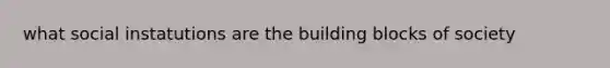 what social instatutions are the building blocks of society