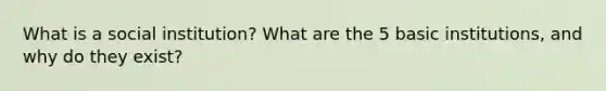 What is a social institution? What are the 5 basic institutions, and why do they exist?