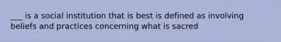 ___ is a social institution that is best is defined as involving beliefs and practices concerning what is sacred