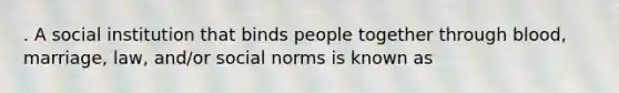 . A social institution that binds people together through blood, marriage, law, and/or social norms is known as