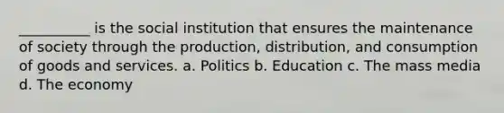 ​__________ is the social institution that ensures the maintenance of society through the production, distribution, and consumption of goods and services. a. ​Politics b. ​Education c. ​The mass media d. ​The economy