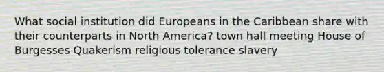 What social institution did Europeans in the Caribbean share with their counterparts in North America? town hall meeting House of Burgesses Quakerism religious tolerance slavery