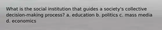 What is the social institution that guides a society's collective decision-making process? a. education b. politics c. mass media d. economics