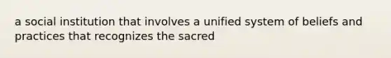 a social institution that involves a unified system of beliefs and practices that recognizes the sacred