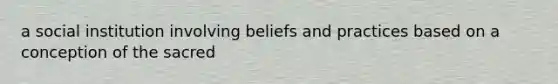 a social institution involving beliefs and practices based on a conception of the sacred