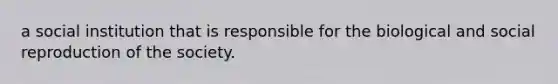 a social institution that is responsible for the biological and social reproduction of the society.