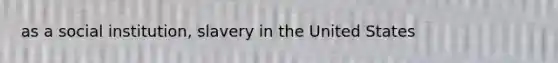 as a social institution, slavery in the United States