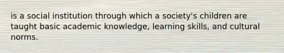 is a social institution through which a society's children are taught basic academic knowledge, learning skills, and cultural norms.