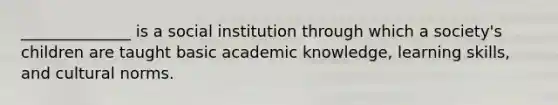 ______________ is a social institution through which a society's children are taught basic academic knowledge, learning skills, and cultural norms.