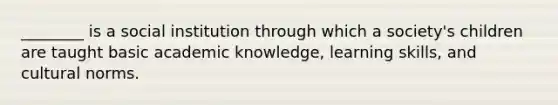 ________ is a social institution through which a society's children are taught basic academic knowledge, learning skills, and cultural norms.