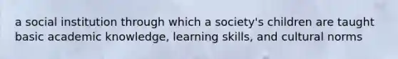 a social institution through which a society's children are taught basic academic knowledge, learning skills, and cultural norms