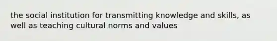 the social institution for transmitting knowledge and skills, as well as teaching cultural norms and values