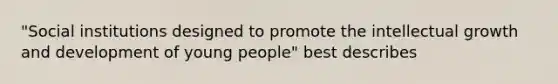 "Social institutions designed to promote the intellectual growth and development of young people" best describes