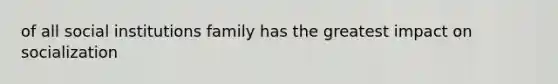 of all social institutions family has the greatest impact on socialization