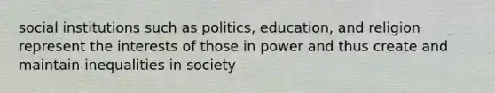 social institutions such as politics, education, and religion represent the interests of those in power and thus create and maintain inequalities in society