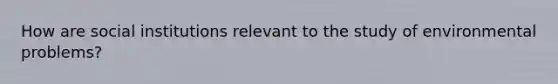 How are social institutions relevant to the study of environmental problems?