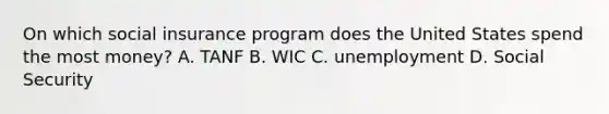 On which social insurance program does the United States spend the most money? A. TANF B. WIC C. unemployment D. Social Security