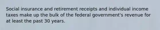 Social insurance and retirement receipts and individual income taxes make up the bulk of the federal government's revenue for at least the past 30 years.