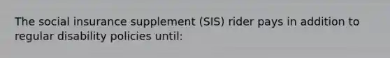 The social insurance supplement (SIS) rider pays in addition to regular disability policies until: