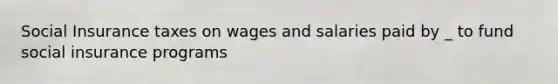 Social Insurance taxes on wages and salaries paid by _ to fund social insurance programs