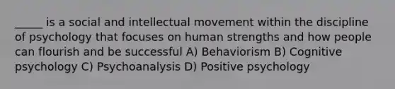 _____ is a social and intellectual movement within the discipline of psychology that focuses on human strengths and how people can flourish and be successful A) Behaviorism B) Cognitive psychology C) Psychoanalysis D) Positive psychology