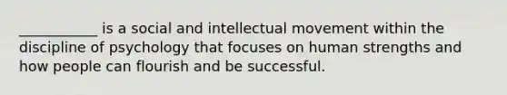 ___________ is a social and intellectual movement within the discipline of psychology that focuses on human strengths and how people can flourish and be successful.