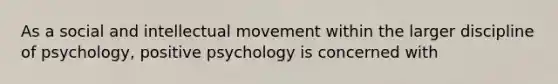 As a social and intellectual movement within the larger discipline of psychology, positive psychology is concerned with