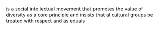 is a social intellectual movement that promotes the value of diversity as a core principle and insists that al cultural groups be treated with respect and as equals