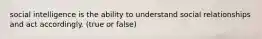 social intelligence is the ability to understand social relationships and act accordingly. (true or false)