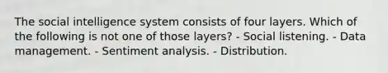 The social intelligence system consists of four layers. Which of the following is not one of those layers? - Social listening. - Data management. - Sentiment analysis. - Distribution.