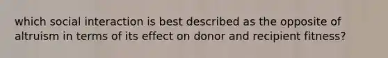 which social interaction is best described as the opposite of altruism in terms of its effect on donor and recipient fitness?