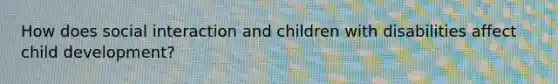 How does social interaction and children with disabilities affect child development?