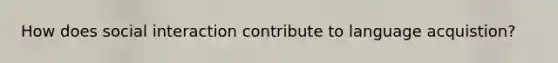 How does social interaction contribute to language acquistion?