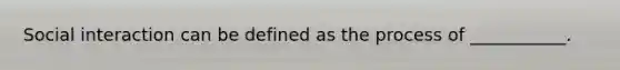 Social interaction can be defined as the process of ___________.