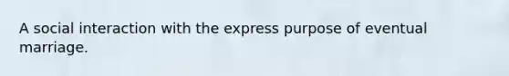 A social interaction with the express purpose of eventual marriage.