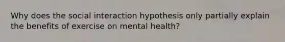 Why does the social interaction hypothesis only partially explain the benefits of exercise on mental health?