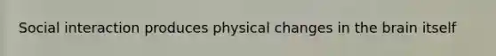 Social interaction produces physical changes in the brain itself