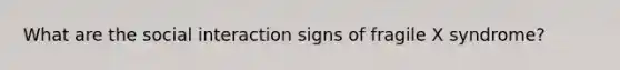 What are the social interaction signs of fragile X syndrome?