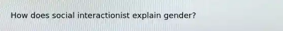 How does social interactionist explain gender?