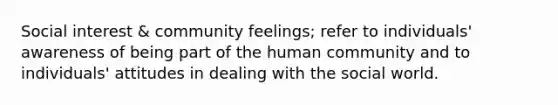 Social interest & community feelings; refer to individuals' awareness of being part of the human community and to individuals' attitudes in dealing with the social world.