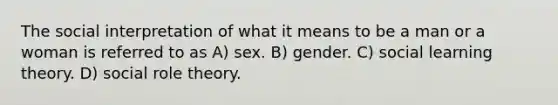 The social interpretation of what it means to be a man or a woman is referred to as A) sex. B) gender. C) social learning theory. D) social role theory.