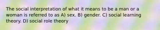 The social interpretation of what it means to be a man or a woman is referred to as A) sex. B) gender. C) social learning theory. D) social role theory