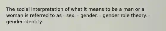 The social interpretation of what it means to be a man or a woman is referred to as - sex. - gender. - gender role theory. - gender identity.