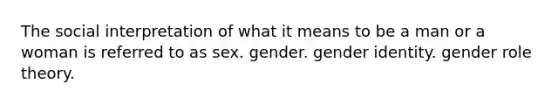 The social interpretation of what it means to be a man or a woman is referred to as sex. gender. gender identity. gender role theory.