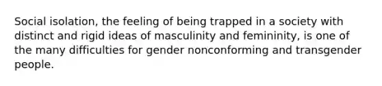 Social isolation, the feeling of being trapped in a society with distinct and rigid ideas of masculinity and femininity, is one of the many difficulties for gender nonconforming and transgender people.