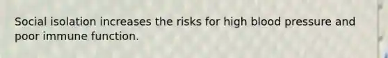 Social isolation increases the risks for high blood pressure and poor immune function.