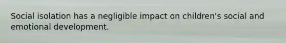 Social isolation has a negligible impact on children's social and emotional development.